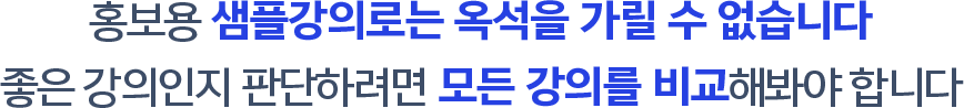 홍보용 샘플강의로는 옥석을 가릴 수 없습니다. 좋은 강의인지 판단하려면 모든 강의를 비교 해봐야 합니다.